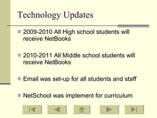 Technology Updates 2009-2010 All High school students will receive NetBooks 2010-2011 All Middle school students will receive NetBooks Email was set-up for all students and staff NetSchool was implement for curriculum 