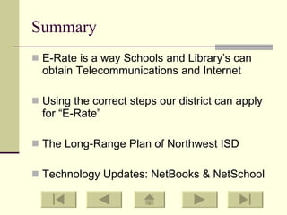 Summary E-Rate is a way Schools and Library’s can obtain Telecommunications and Internet Using the correct steps our district can apply for “E-Rate” The Long-Range Plan of Northwest ISD Technology Updates: NetBooks & NetSchool 