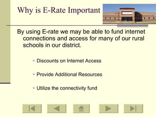 Why is E-Rate Important By using E-rate we may be able to fund internet connections and access for many of our rural schools in our district. Discounts on Internet Access Provide Additional Resources Utilize the connectivity fund 