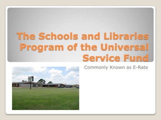 The Schools and Libraries
 Program of the Universal
            Service Fund
            Commonly Known as E-Rate
 