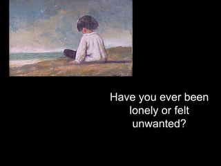 Have you ever been lonely or felt unwanted? 