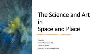 The Science and Art
in
Space and Place
Presenter
Hamish Robertson, PhD
Faculty of Health
University of Technology Sydney
 