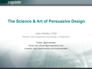 The Science & Art of Persuasive Design John Whalen, PhD Director, User Experience and Design, e.magination Twitter: @johnwhalen Email: john.whalen@emagination.com LinkedIn: http://www.linkedin.com/in/johnwhalen 