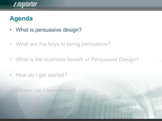 Agenda,[object Object],What is persuasive design? ,[object Object],What are the keys to being persuasive?,[object Object],What is the business benefit of Persuasive Design?,[object Object],How do I get started?,[object Object],Where can I learn more?,[object Object]