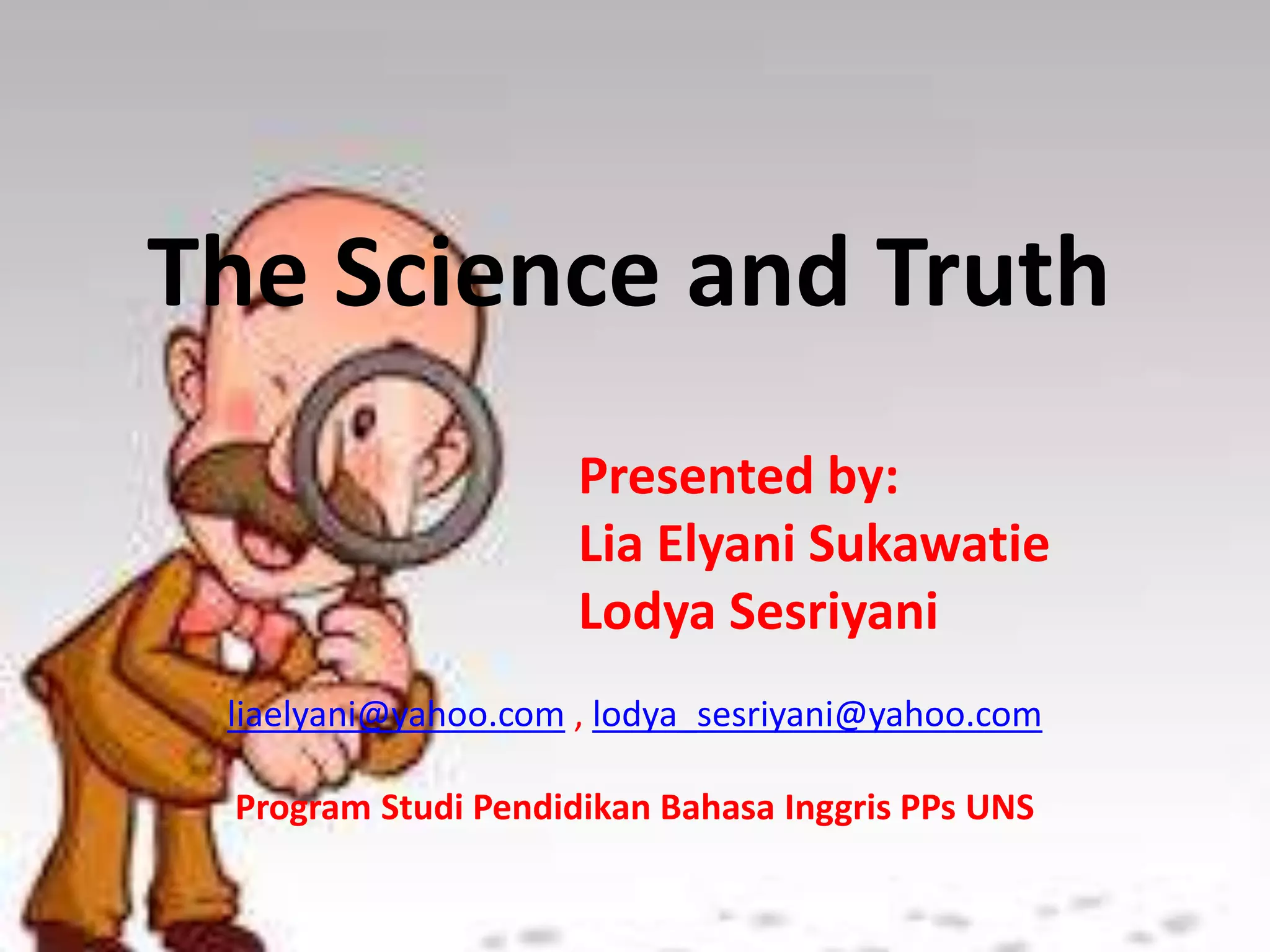 The Science and Truth
Presented by:
Lia Elyani Sukawatie
Lodya Sesriyani
liaelyani@yahoo.com , lodya_sesriyani@yahoo.com
Program Studi Pendidikan Bahasa Inggris PPs UNS