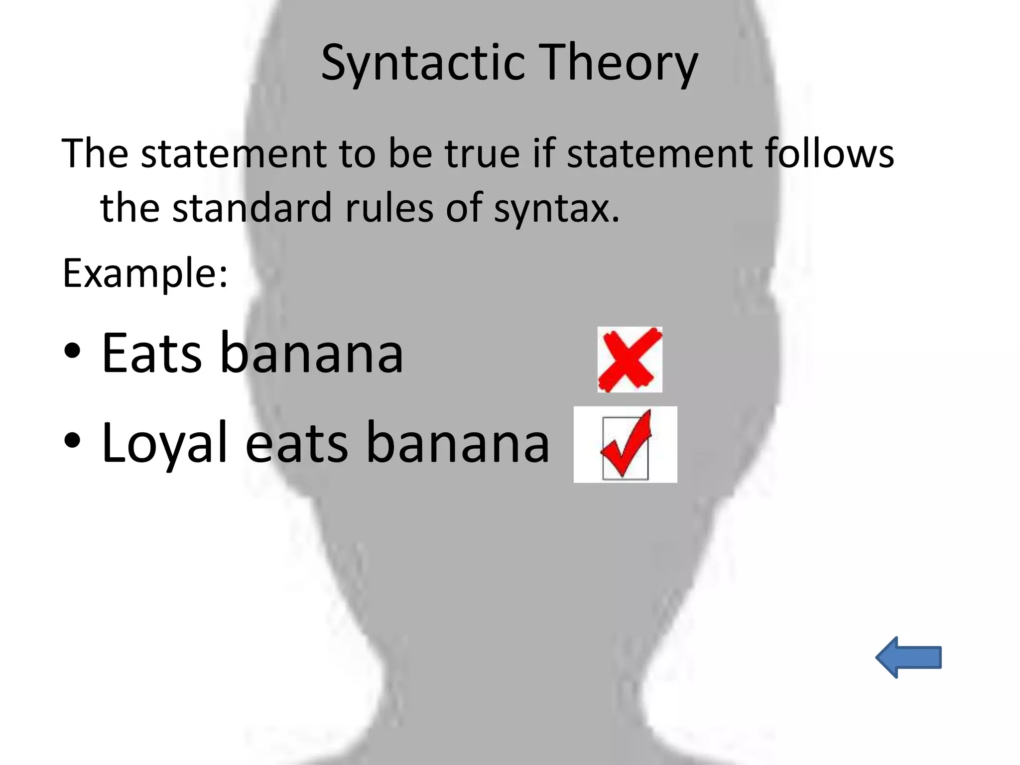 Syntactic Theory
The statement to be true if statement follows
the standard rules of syntax.
Example:
• Eats banana
• Loyal eats banana