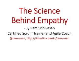 The Science
Behind Empathy
-By Ram Srinivasan
Certified Scrum Trainer and Agile Coach
@ramvasan, http://linkedin.com/in/ramvasan
 