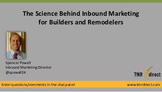 The Science Behind Inbound Marketing
for Builders and Remodelers
Spencer Powell
Inbound Marketing Director
@spowell24
Enter questions/comments in the chat panel www.tmrdirect.com
 