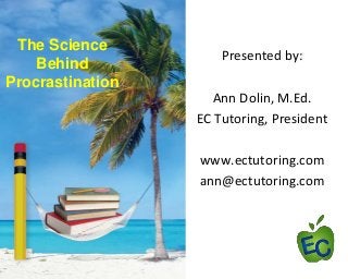 The Science
Behind
Procrastination

Presented by:
Ann Dolin, M.Ed.
EC Tutoring, President
www.ectutoring.com
ann@ectutoring.com

 