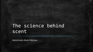 The science behind
scent
Abdulmalik Abdul Mohsen
 