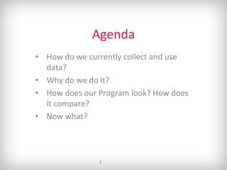 Agenda
• How do we currently collect and use
data?
• Why do we do it?
• How does our Program look? How does
it compare?
• Now what?
2
 
