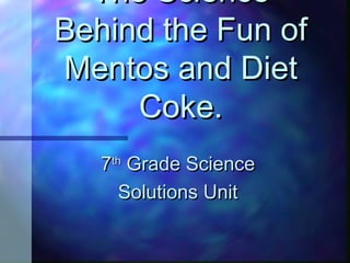 The Science Behind the Fun of Mentos and Diet Coke. 7 th  Grade Science Solutions Unit 
