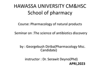 HAWASSA UNIVERSITY CM&HSC
School of pharmacy
Course: Pharmacology of natural products
Seminar on :The science of antibiotics discovery
by : Georgebush Diriba(Pharmacology Msc.
Candidate)
instructor : Dr. Serawit Deyno(Phd)
APRI,2023
 