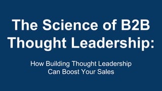 The Science of B2B
Thought Leadership:
How Building Thought Leadership
Can Boost Your Sales
 