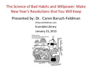 The Science of Bad Habits and Willpower: Make
  New Year’s Resolutions that You Will Keep
   Presented by: Dr. Caren Baruch-Feldman
                Drbaruchfeldman.com
                Scarsdale Library
                January 25, 2013
 