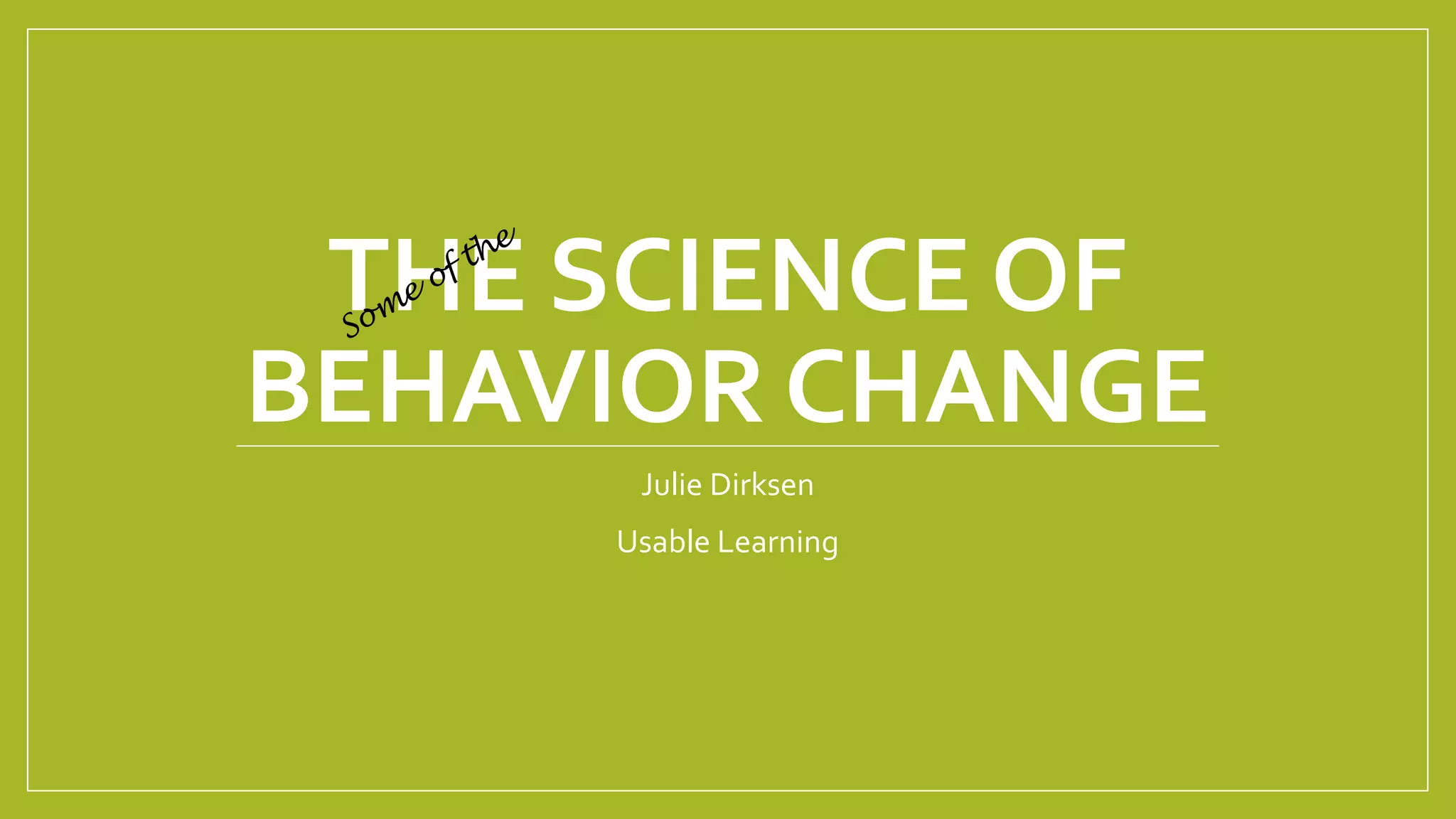 THE SCIENCE OF
BEHAVIOR CHANGE
Julie Dirksen
Usable Learning
 