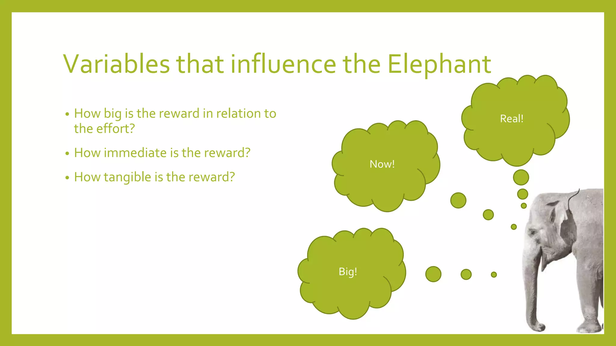 Variables that influence the Elephant
• How big is the reward in relation to
the effort?
• How immediate is the reward?
• How tangible is the reward?
Big!
Now!
Real!
 