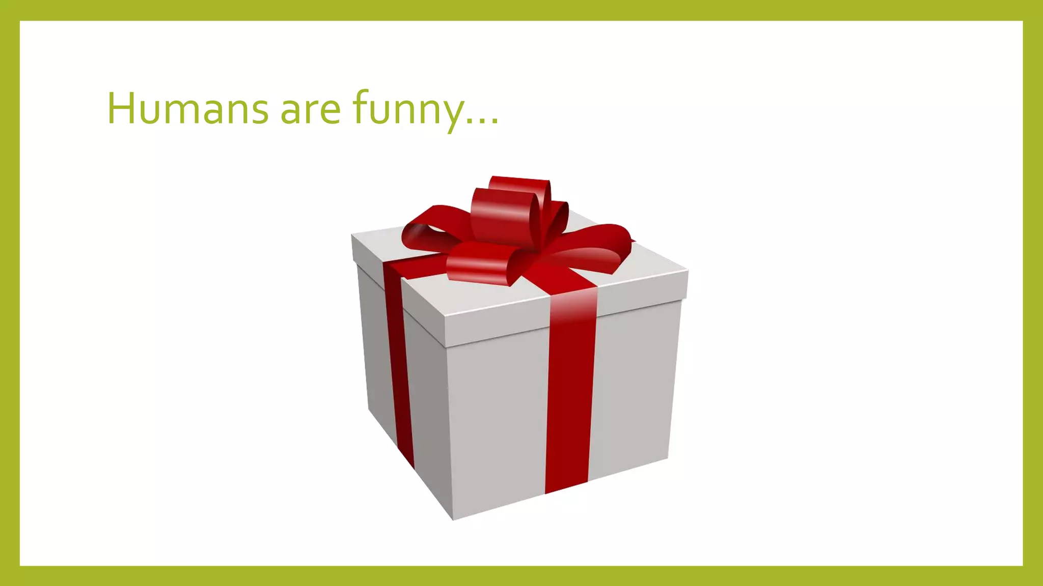Humans are funny…
 