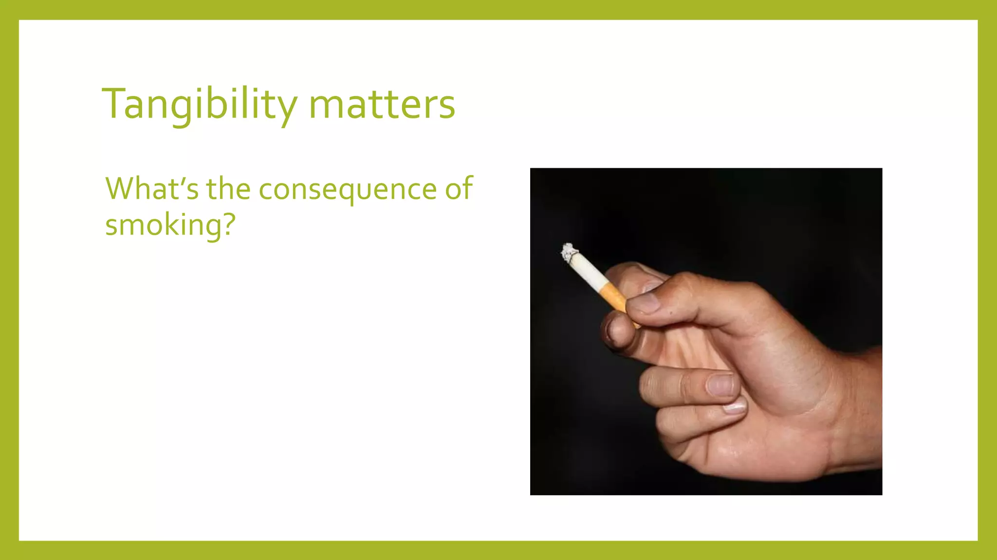 Tangibility matters
What’s the consequence of
smoking?
 