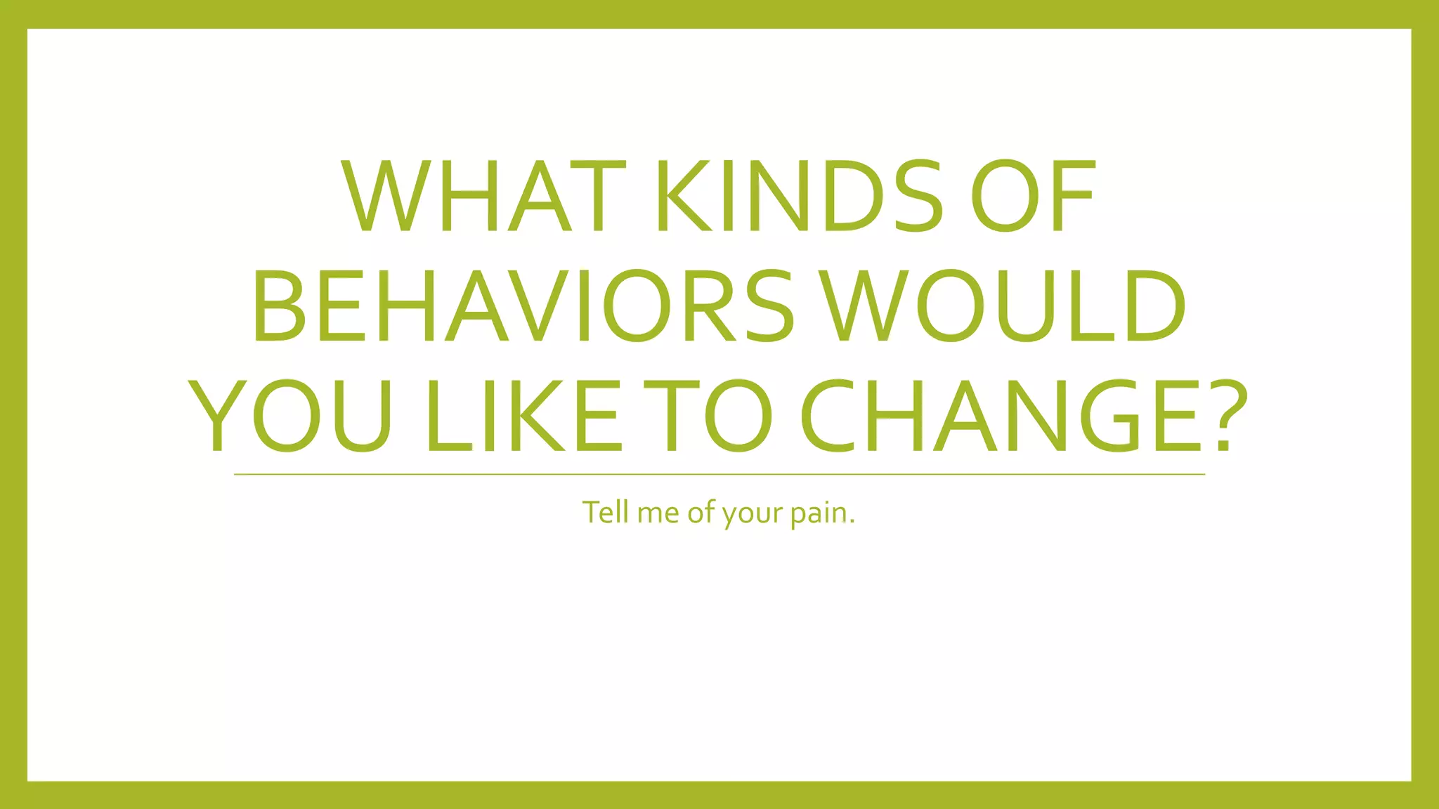 WHAT KINDS OF
BEHAVIORSWOULD
YOU LIKETO CHANGE?
Tell me of your pain.
 