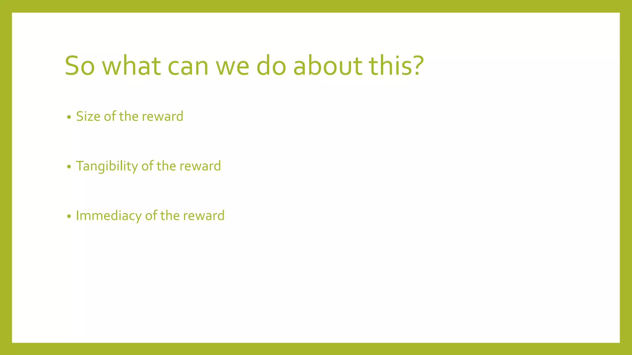 So what can we do about this?
• Size of the reward
• Tangibility of the reward
• Immediacy of the reward
 