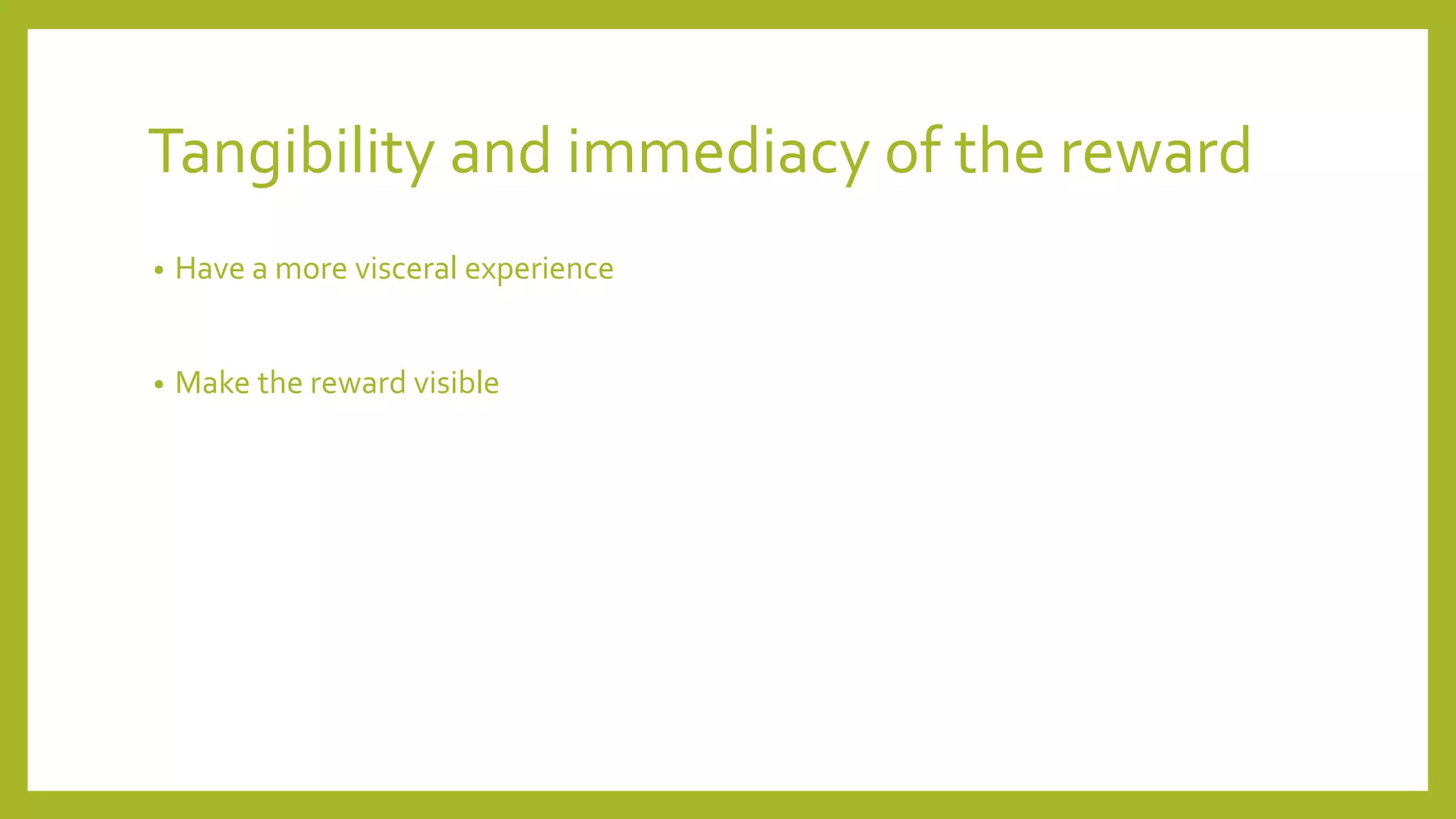 Tangibility and immediacy of the reward
• Have a more visceral experience
• Make the reward visible
 