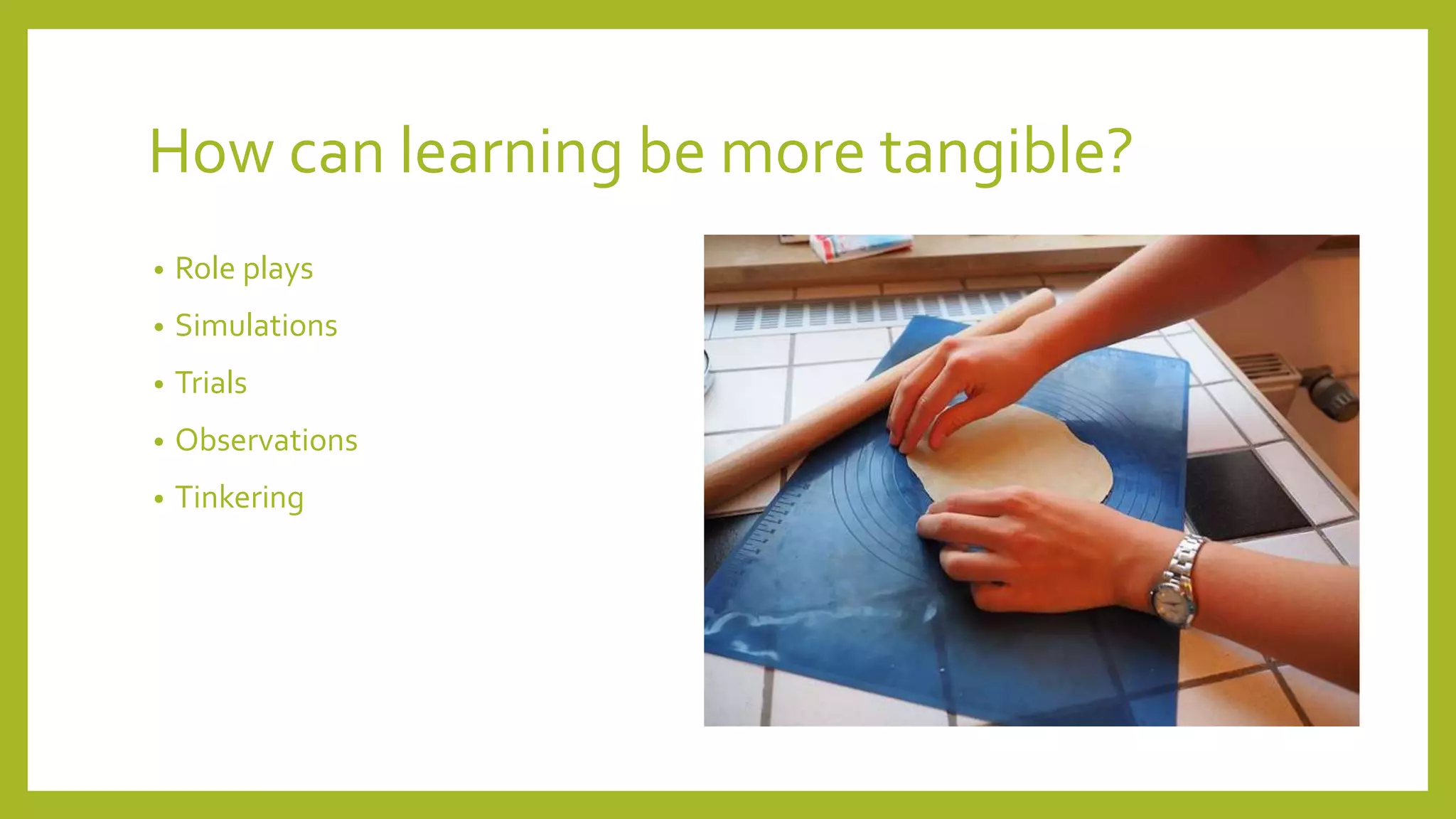 How can learning be more tangible?
• Role plays
• Simulations
• Trials
• Observations
• Tinkering
 