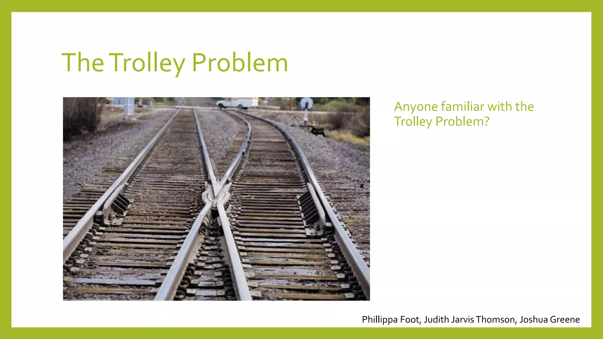 TheTrolley Problem
Anyone familiar with the
Trolley Problem?
Phillippa Foot, Judith Jarvis Thomson, Joshua Greene
 