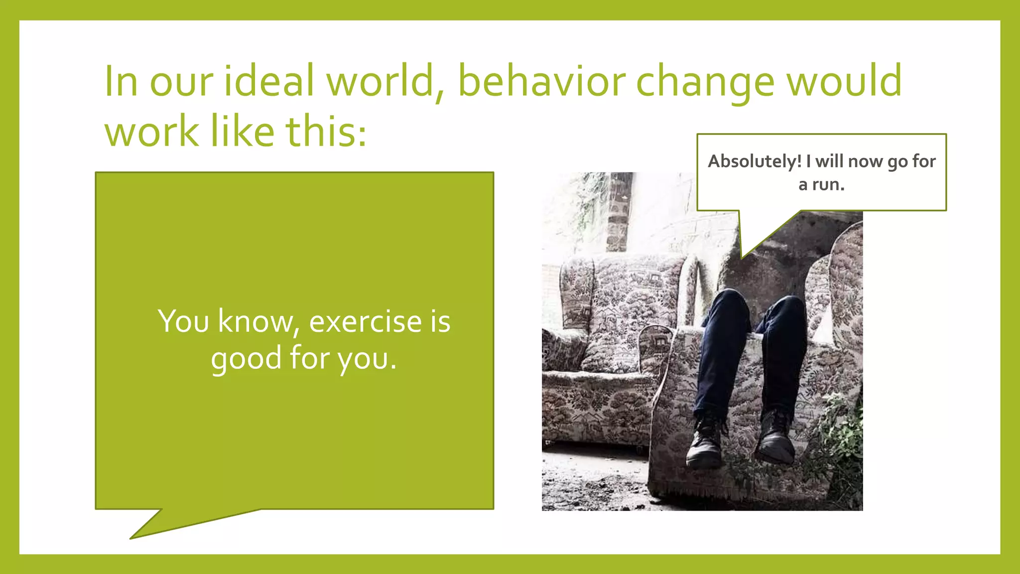 In our ideal world, behavior change would
work like this:
•You know, exercise is
good for you.
Absolutely! I will now go for
a run.
 