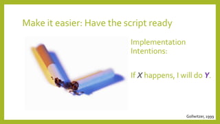 Make it easier: Have the script ready
Implementation
Intentions:
If X happens, I will do Y.
Gollwitzer, 1999
 