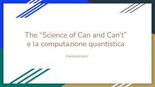 The “Science of Can and Can’t”
e la computazione quantistica
Francesco Sisini
 