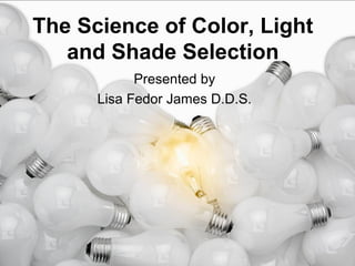 The Science of Color, Light
and Shade Selection
Presented by
Lisa Fedor James D.D.S.
 