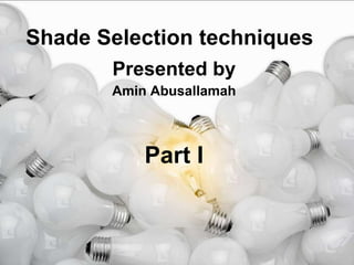 Shade Selection techniques  Presented by Amin Abusallamah Part I 