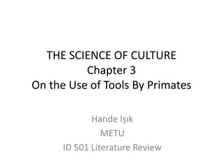 THE SCIENCE OF CULTURE
          Chapter 3
On the Use of Tools By Primates

             Hande Işık
                METU
      ID 501 Literature Review
 