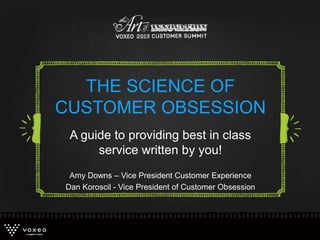 A guide to providing best in class
service written by you!
Amy Downs – Vice President Customer Experience
Dan Koroscil - Vice President of Customer Obsession
THE SCIENCE OF
CUSTOMER OBSESSION
 