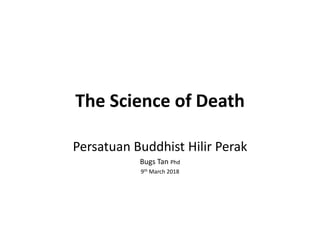 The Science of Death
Persatuan Buddhist Hilir Perak
Bugs Tan Phd
9th March 2018
 