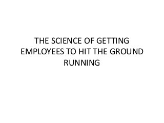 THE SCIENCE OF GETTING
EMPLOYEES TO HIT THE GROUND
RUNNING

 