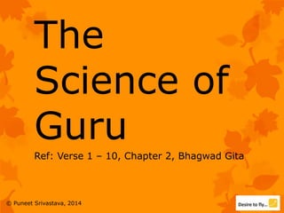 The
Science of
Guru
Ref: Verse 1 – 10, Chapter 2, Bhagwad Gita
© Puneet Srivastava, 2014
 