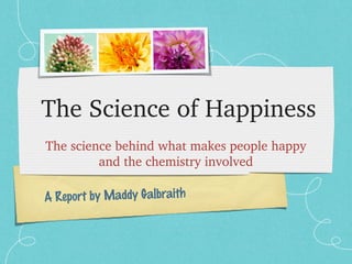 A Report by Maddy Galbraith
The Science of Happiness
The science behind what makes people happy 
and the chemistry involved
 