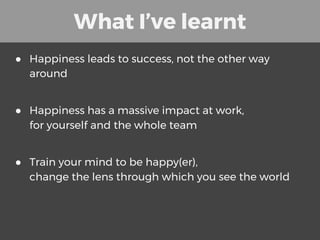What I’ve learnt
● Happiness leads to success, not the other way
around
● Happiness has a massive impact at work,
for your...