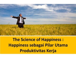 The Science of Happiness :
Happiness sebagai Pilar Utama
Produktivitas Kerja
 