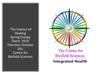 The Science of
Healing
Spring Energy
Event 2019
Thornton Streeter
DSc
Centre for
Biofield Sciences
 