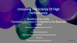 Unlocking The Science Of High
Performance
Breaking the Limits:
Translating Success from Sports to the Business
World
Kusal Goonewardena
APA Titled Sports & Exercise Physiotherapist
Director
Elite Akademy Sports Medicine
 