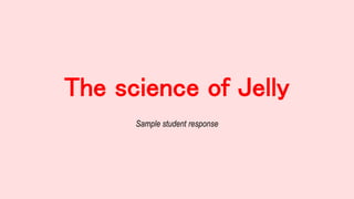 The science of Jelly
Sample student response
 