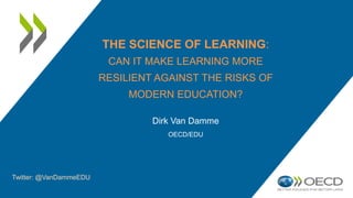 Dirk Van Damme
OECD/EDU
Twitter: @VanDammeEDU
THE SCIENCE OF LEARNING:
CAN IT MAKE LEARNING MORE
RESILIENT AGAINST THE RISKS OF
MODERN EDUCATION?
 