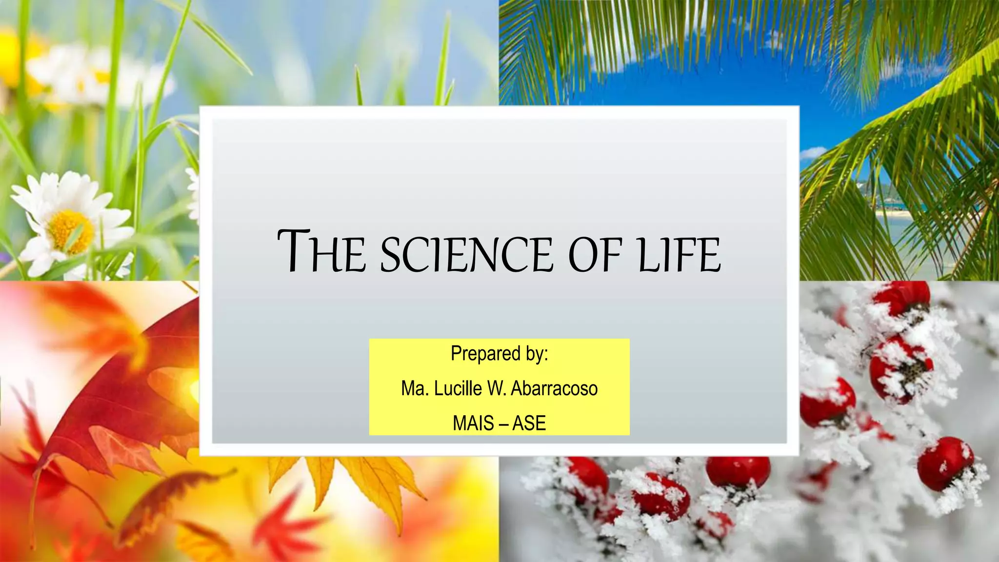 THE SCIENCE OF LIFE
Prepared by:
Ma. Lucille W. Abarracoso
MAIS – ASE
 
