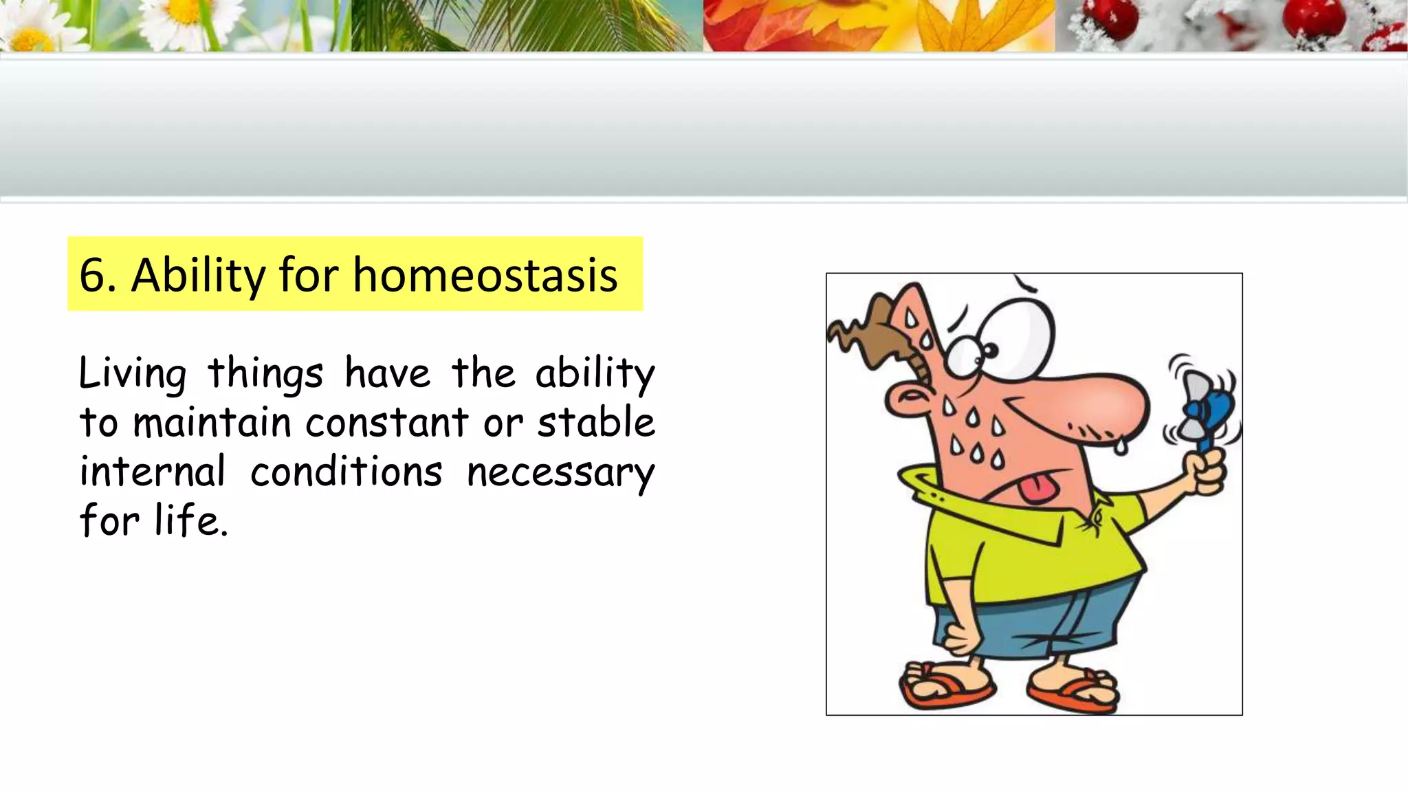 6. Ability for homeostasis
Living things have the ability
to maintain constant or stable
internal conditions necessary
for life.
 