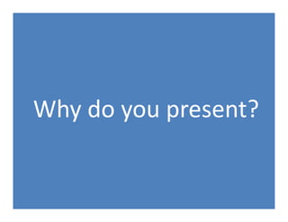 Why do you present?
 