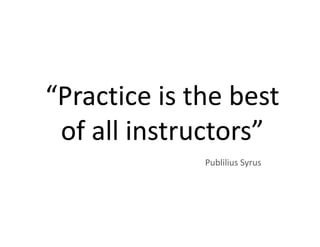 “Practice is the best
 of all instructors”
              Publilius Syrus
 