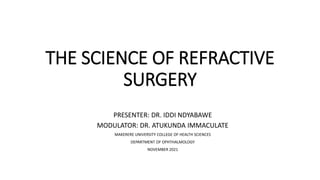 THE SCIENCE OF REFRACTIVE
SURGERY
PRESENTER: DR. IDDI NDYABAWE
MODULATOR: DR. ATUKUNDA IMMACULATE
MAKERERE UNIVERSITY COLLEGE OF HEALTH SCIENCES
DEPARTMENT OF OPHTHALMOLOGY
NOVEMBER 2021
 